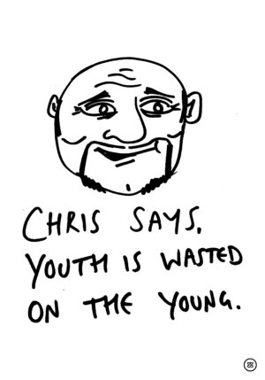CHRIS SAYS, YOUTH IS WASTED ON THE YOUNG.