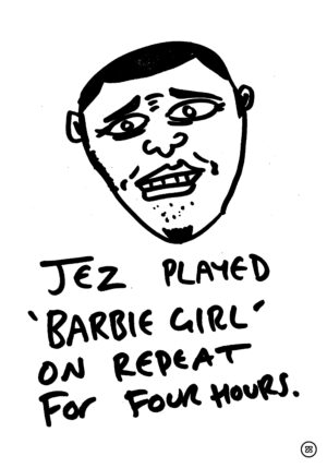 JEZ PLAYED 'BARBIE GIRL' ON REPEAT FOR FOUR HOURS.